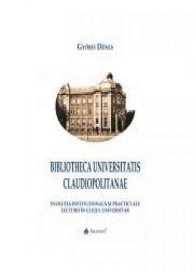 BIBLIOTHECA UNIVERSITATIS CLAUDIOPOLITANAE. Evolutia institutionala si practici ale lecturii in Clujul universitar