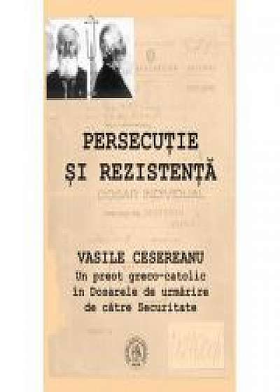 Persecutie si rezistenta. Vasile Cesereanu. Un preot greco-catolic in Dosarele de urmarire de catre Securitate