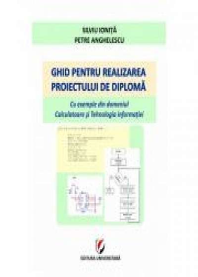 Coperta cărții Ghid pentru realizarea proiectului de diploma. Cu exemple din domeniul Calculatoare si Tehnologia informatiei, Petre Anghelescu de Silviu Ionita