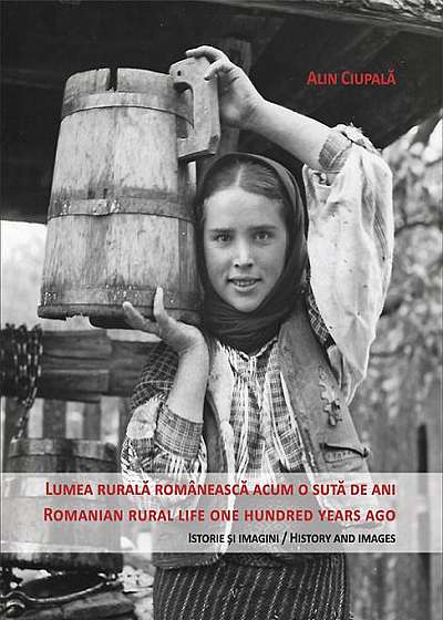 Lumea rurală acum o sută de ani / Romanian rural life one hundred years ago. Istorie și imagini / History and images