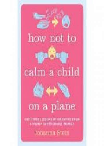 Coperta cărții How Not to Calm a Child on a Plane: And Other Lessons in Parenting from a Highly Questionable Source de Johanna Stein