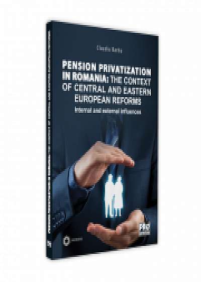 Pension privatization in Romania: The context of central and eastern european reforms. Internal and external influences