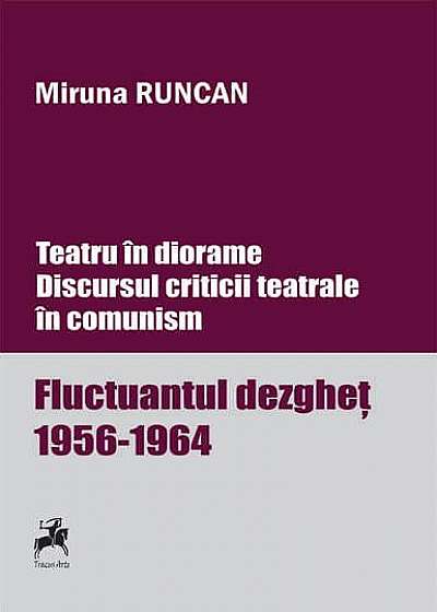 Teatru în diorame. Discursul criticii teatrale în comunism. Fluctuantul dezgheț 1956-1964 (Vol.1)
