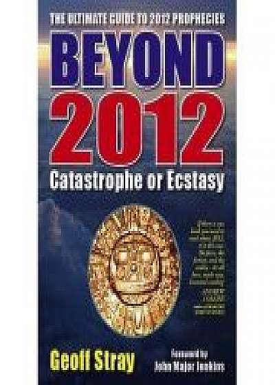 Coperta cărții Beyond 2012. Catastrophe or Ecstasy. A Complete Guide to End-of-time Predictions de Geoff Stray