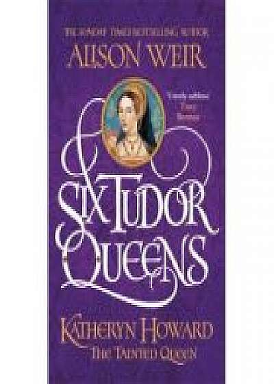 Six Tudor Queens Katheryn Howard, The Tainted Queen