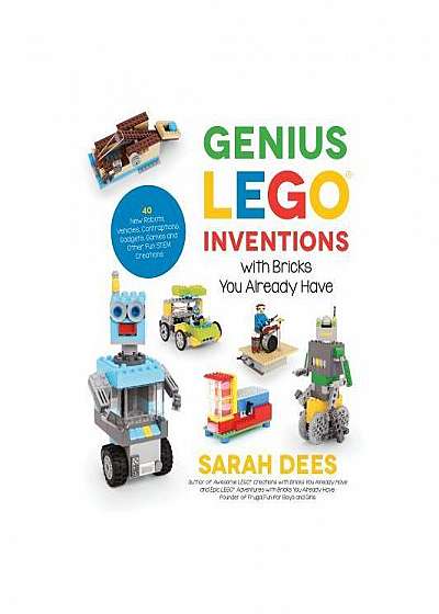 Genius Lego Inventions with Bricks You Already Have: 40+ New Robots, Spaceships, Vehicles, Contraptions, Gadgets and Other Tinkering Projects with Rea