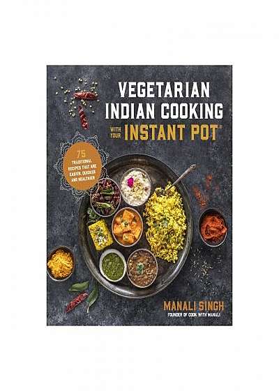 Vegetarian Indian Cooking with Your Instant Pot: 75 Traditional Recipes That Are Easier, Quicker and Healthier