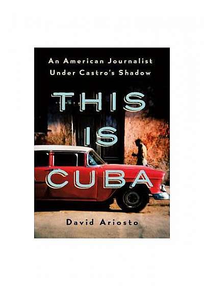 This Is Cuba: An American Journalist Under Castro's Shadow