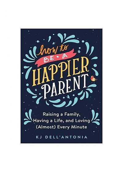 How to Be a Happier Parent: Raising a Family, Having a Life and Loving (Almost) Every Minute