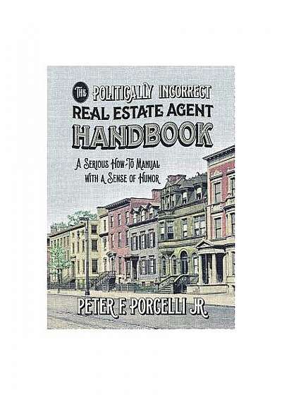 The Politically Incorrect Real Estate Agent Handbook: A Serious How-To Manual with a Sense of Humor