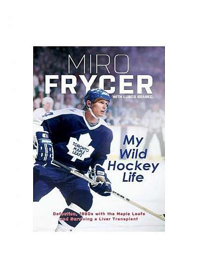 My Wild Hockey Life: Defection, 1980s with the Maple Leafs and Surviving a Liver Transplant