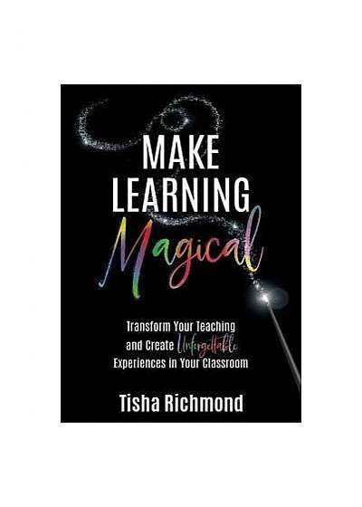 Make Learning Magical: Transform Your Teaching and Create Unforgettable Experiences in Your Classroom