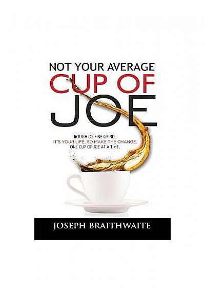 Not Your Average Cup of Joe: Rough or Fine Grind, It's Your Life, So Make the Change, One Cup of Joe at a Time.