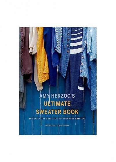Amy Herzog's Ultimate Sweater Book: The Essential Guide for Adventurous Knitters