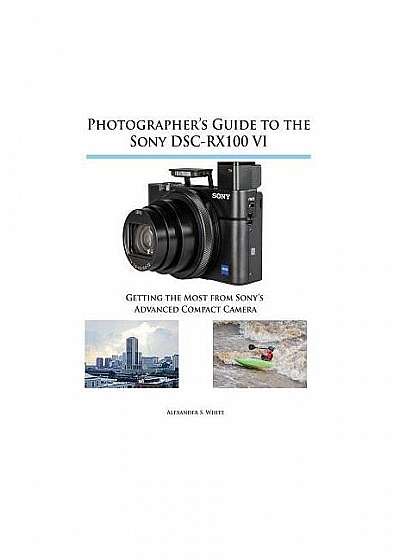 Photographer's Guide to the Sony Dsc-Rx100 VI: Getting the Most from Sony's Advanced Compact Camera