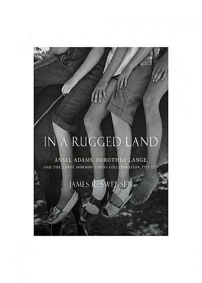 In a Rugged Land: Ansel Adams, Dorothea Lange, and the Three Mormon Towns Collaboration, 1953-1954