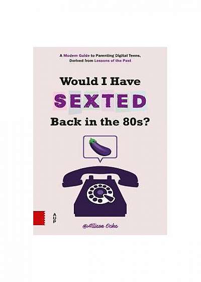 Would I Have Sexted Back in the 80s?: A Modern Guide to Parenting Digital Teens, Derived from Lessons of the Past