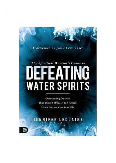 The Spiritual Warrior's Guide to Defeating Water Spirits: Overcoming Demons That Twist, Suffocate, and Attack God's Purposes for Your Life