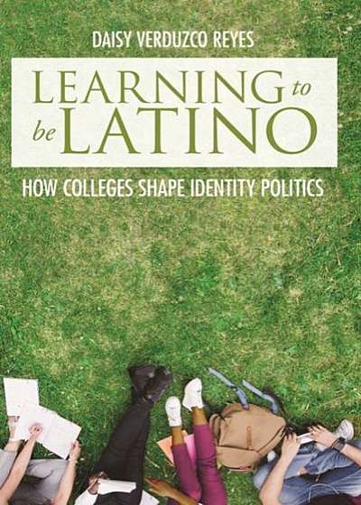 Learning to Be Latino: How Colleges Shape Identity Politics