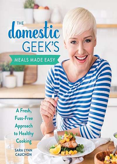 Coperta cărții The Domestic Geek's Meals Made Easy: A Fresh, Fuss-Free Approach to Healthy Cooking