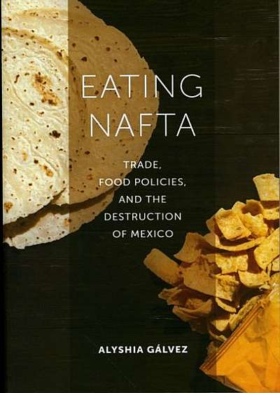 Eating NAFTA: Trade, Food Policies, and the Destruction of Mexico