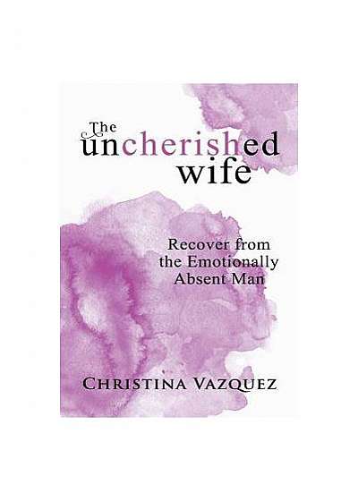 The Uncherished Wife: Recover from the Emotionally Absent Man