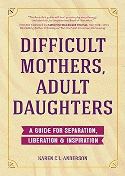 Difficult Mothers, Adult Daughters: A Guide for Separation, Inspiration & Liberation