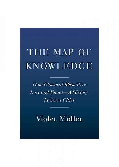 The Map of Knowledge: How Classical Ideas Were Lost and Found - A History in Seven Cities