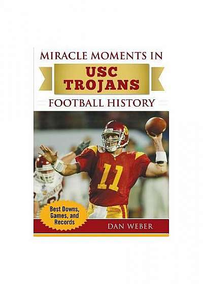 Miracle Moments in Usc Football History: The Turning Points, the Memorable Games, the Incredible Records