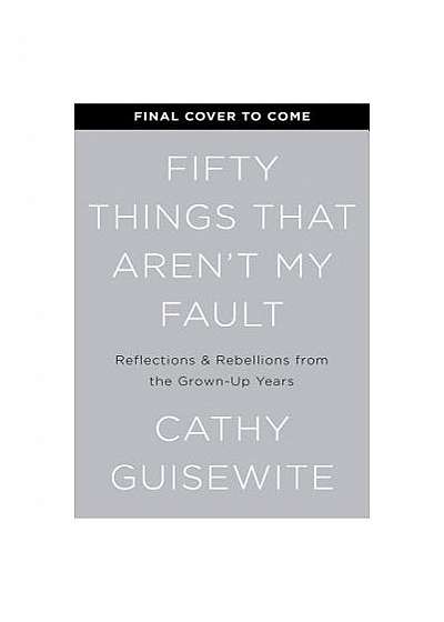 Fifty Things That Aren't My Fault: Reflections & Rebellions from the Grown-Up Years