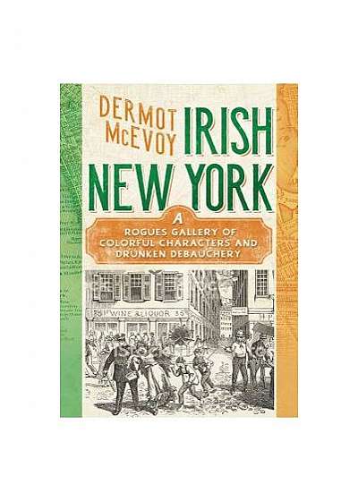 Irish New York: A Rogue's Gallery of Colorful Characters and Drunken Debauchery
