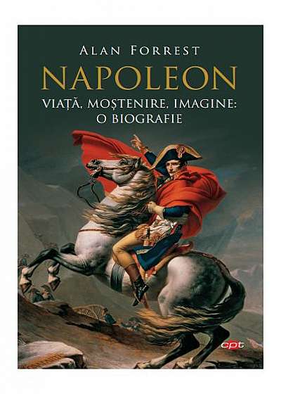 Napoleon. Viață, moștenire, imagine: o biografie (Carte pentru toți)