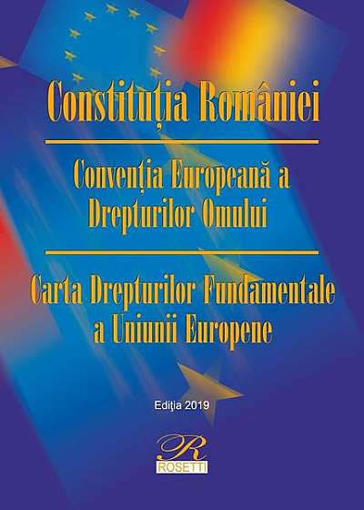 Constituţia României. Convenţia Europeană a Drepturilor Omului. Carta Drepturilor Fundamentale a Uniunii Europene (Ediția 2019)