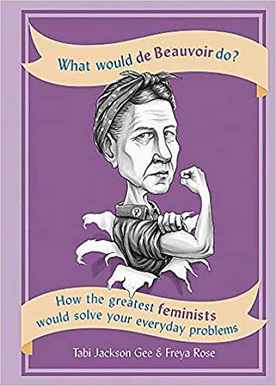What Would de Beauvoir Do: How the greatest feminists would solve your everyday problems