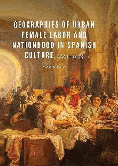 Geographies of Urban Female Labor and Nationhood in Spanish Culture, 1880-1975