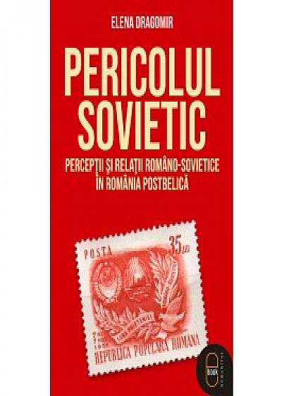 Pericolul sovietic. Percepții și relații româno-sovietice în România postbelică (ebook)