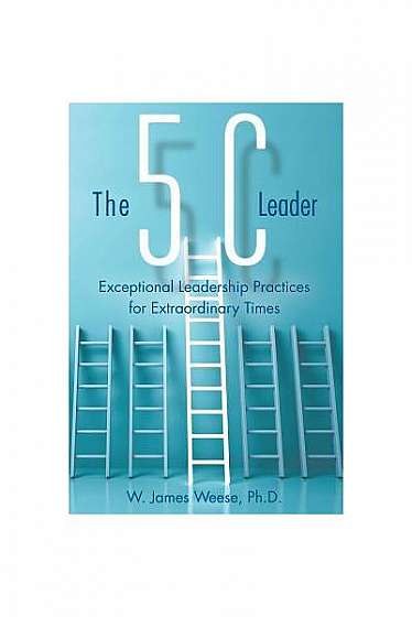 The 5c Leader: Exceptional Leadership Practices for Extraordinary Times