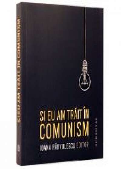 Si eu am trait in comunism - Memorii (Ioana Parvulescu)