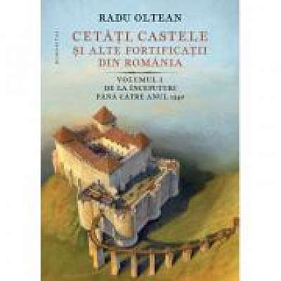 Cetati, castele si alte fortificatii din Romania. Volumul I. De la inceputuri pana catre anul 1540