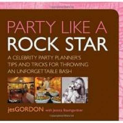 Party Like a Rock Star. A Celebrity Party Planner's Tips and Tricks for Throwing an Unforgettable Bash