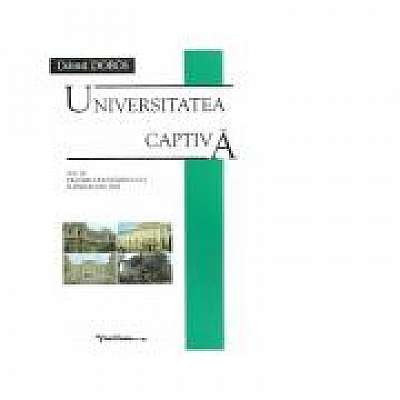 Universitatea captiva. Volumul II. Traumele invatamantului superior (1945-1960)