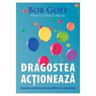 Dragostea actioneaza. Descopera secretul unei vieti incredibile intr-o lume banala - Bob Goff