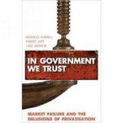 In Government We Trust. Market Failure and the Delusions of Privatisation - Warwick Funnell, Robert Jupe