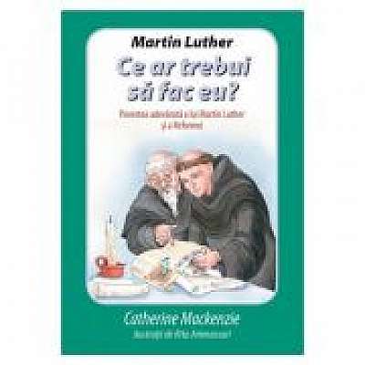 Martin Luther - Ce ar trebui sa fac eu? Povestea adevarata a lui Martin Luther si a Reformei