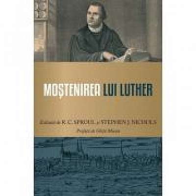 Mostenirea lui Luther - R. C. Sproul, Stephen J. Nichols