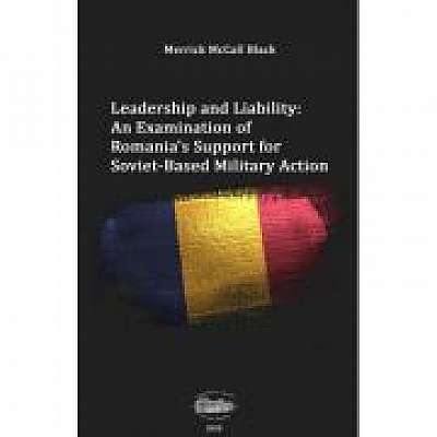 Leadership and liability. An examination of Romania's support for soviet-based military action - Merrick McCall Black