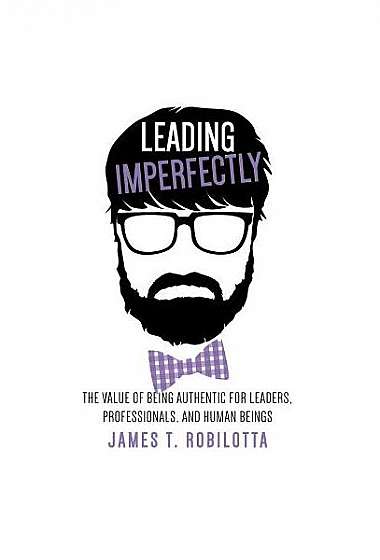 Leading Imperfectly: The Value of Being Authentic for Leaders, Professionals, and Human Beings