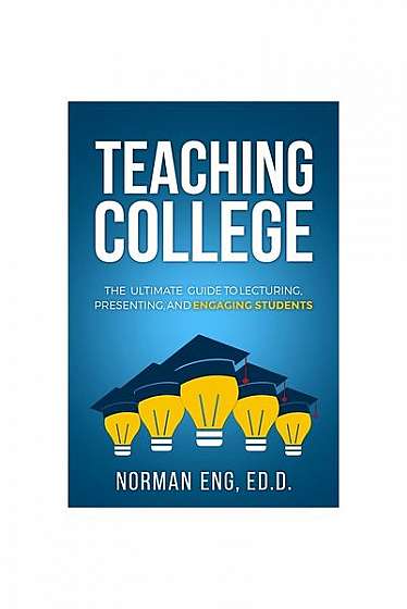 Teaching College: The Ultimate Guide to Lecturing, Presenting, and Engaging Students