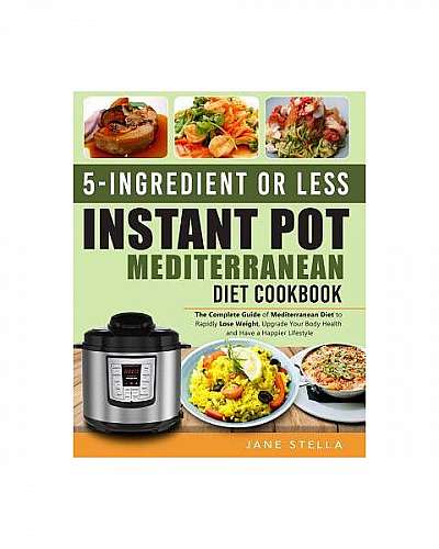 5-Ingredient or Less Instant Pot Mediterranean Diet Cookbook: The Complete Guide of Mediterranean Diet to Rapidly Lose Weight, Upgrade Your Body Healt