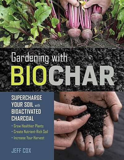 Gardening with Biochar: Supercharge Your Soil with Bioactivated Charcoal: Grow Healthier Plants, Create Nutrient-Rich Soil, and Increase Your